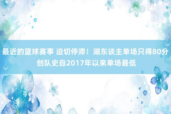 最近的篮球赛事 迫切停滞！湖东谈主单场只得80分 创队史自2017年以来单场最低