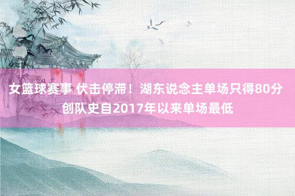 女篮球赛事 伏击停滞！湖东说念主单场只得80分 创队史自2017年以来单场最低