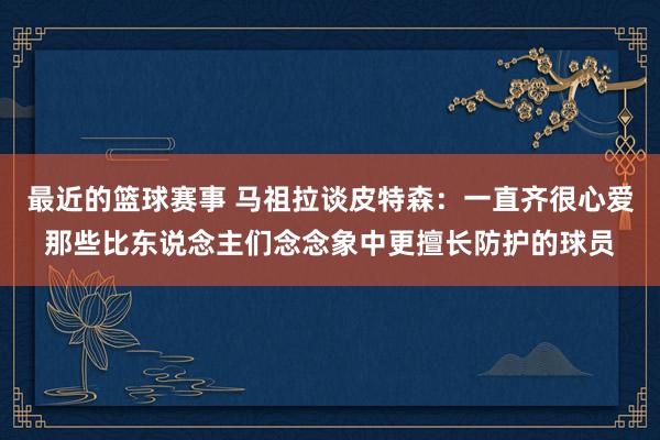 最近的篮球赛事 马祖拉谈皮特森：一直齐很心爱那些比东说念主们念念象中更擅长防护的球员