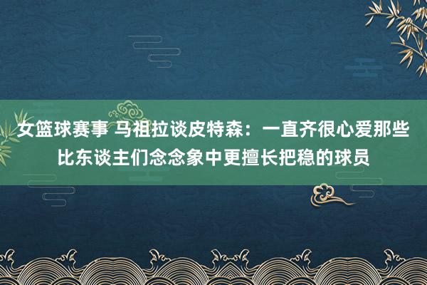 女篮球赛事 马祖拉谈皮特森：一直齐很心爱那些比东谈主们念念象中更擅长把稳的球员