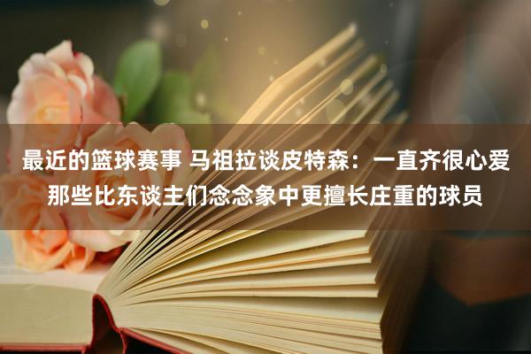 最近的篮球赛事 马祖拉谈皮特森：一直齐很心爱那些比东谈主们念念象中更擅长庄重的球员