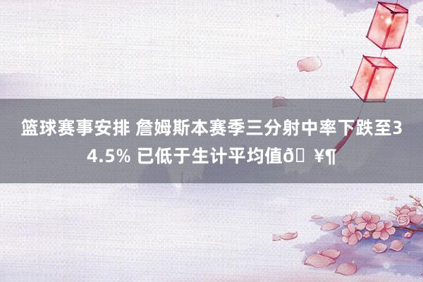 篮球赛事安排 詹姆斯本赛季三分射中率下跌至34.5% 已低于生计平均值🥶