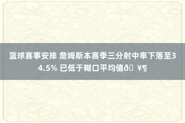 篮球赛事安排 詹姆斯本赛季三分射中率下落至34.5% 已低于糊口平均值🥶