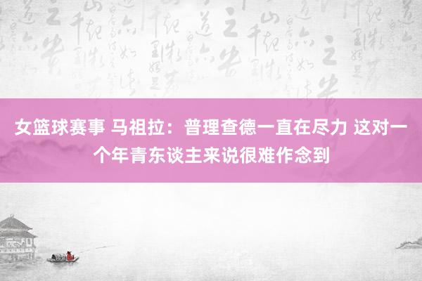 女篮球赛事 马祖拉：普理查德一直在尽力 这对一个年青东谈主来说很难作念到