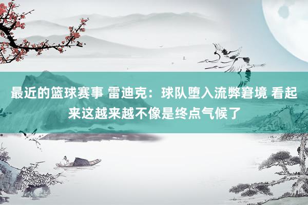 最近的篮球赛事 雷迪克：球队堕入流弊窘境 看起来这越来越不像是终点气候了