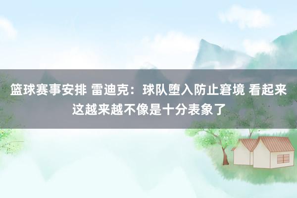 篮球赛事安排 雷迪克：球队堕入防止窘境 看起来这越来越不像是十分表象了