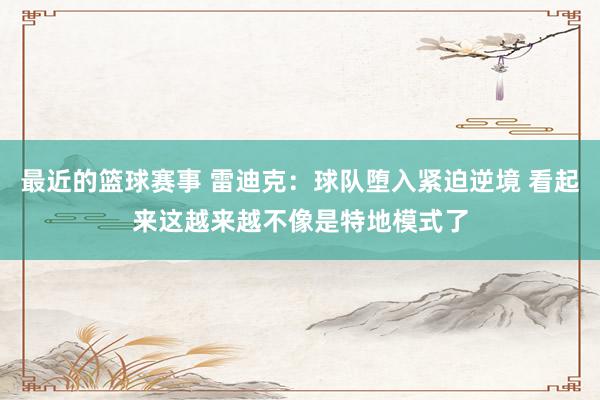 最近的篮球赛事 雷迪克：球队堕入紧迫逆境 看起来这越来越不像是特地模式了