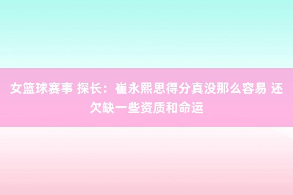 女篮球赛事 探长：崔永熙思得分真没那么容易 还欠缺一些资质和命运