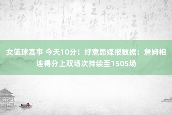 女篮球赛事 今天10分！好意思媒报数据：詹姆相连得分上双场次持续至1505场