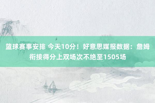 篮球赛事安排 今天10分！好意思媒报数据：詹姆衔接得分上双场次不绝至1505场