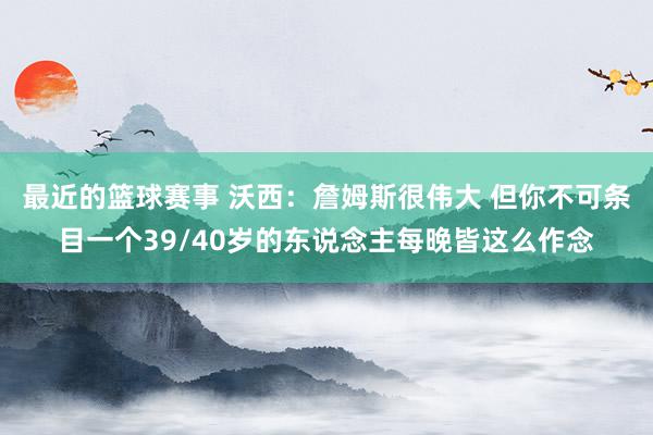 最近的篮球赛事 沃西：詹姆斯很伟大 但你不可条目一个39/40岁的东说念主每晚皆这么作念