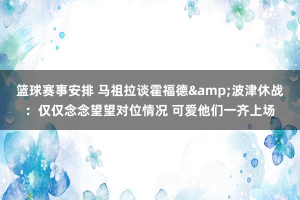 篮球赛事安排 马祖拉谈霍福德&波津休战：仅仅念念望望对位情况 可爱他们一齐上场