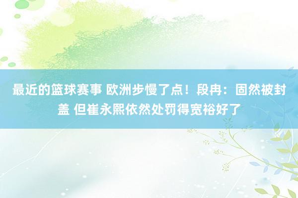 最近的篮球赛事 欧洲步慢了点！段冉：固然被封盖 但崔永熙依然处罚得宽裕好了