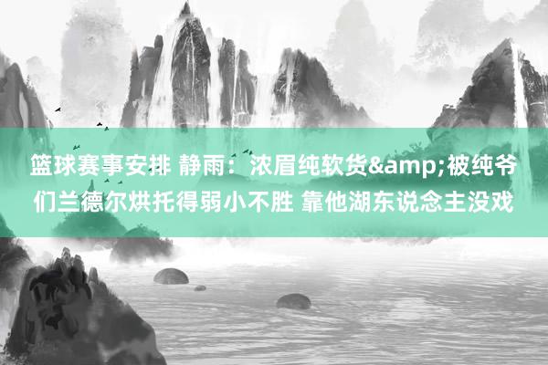 篮球赛事安排 静雨：浓眉纯软货&被纯爷们兰德尔烘托得弱小不胜 靠他湖东说念主没戏