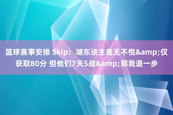 篮球赛事安排 Skip：湖东谈主毫无不悦&仅获取80分 但他们7天5战&那我退一步