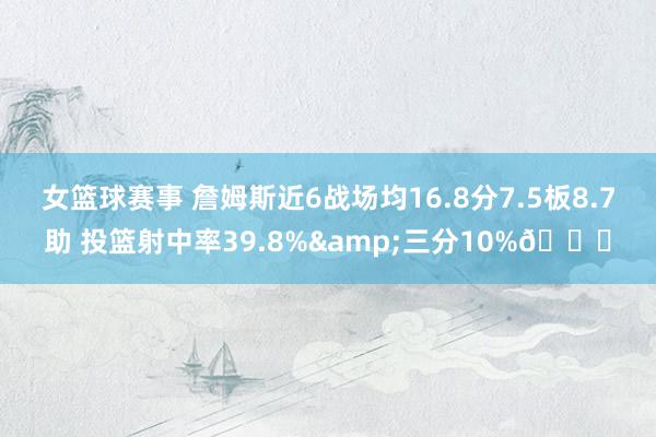 女篮球赛事 詹姆斯近6战场均16.8分7.5板8.7助 投篮射中率39.8%&三分10%👀