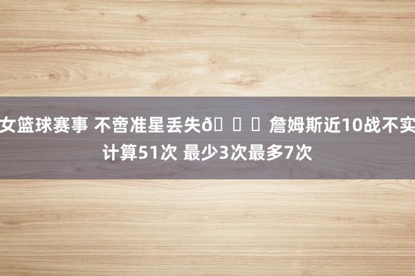 女篮球赛事 不啻准星丢失🙄詹姆斯近10战不实计算51次 最少3次最多7次