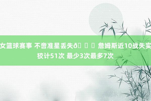 女篮球赛事 不啻准星丢失🙄詹姆斯近10战失实狡计51次 最少3次最多7次