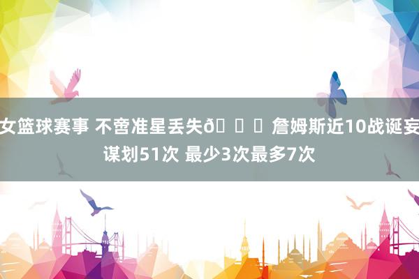 女篮球赛事 不啻准星丢失🙄詹姆斯近10战诞妄谋划51次 最少3次最多7次