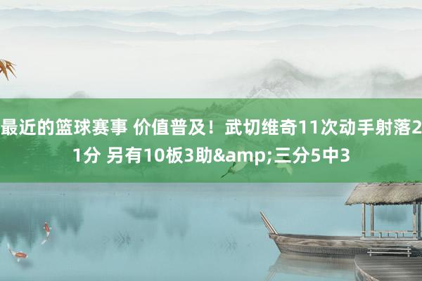 最近的篮球赛事 价值普及！武切维奇11次动手射落21分 另有10板3助&三分5中3