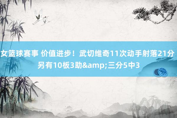 女篮球赛事 价值进步！武切维奇11次动手射落21分 另有10板3助&三分5中3