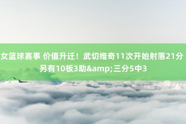 女篮球赛事 价值升迁！武切维奇11次开始射落21分 另有10板3助&三分5中3