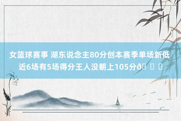 女篮球赛事 湖东说念主80分创本赛季单场新低 近6场有5场得分王人没朝上105分😑