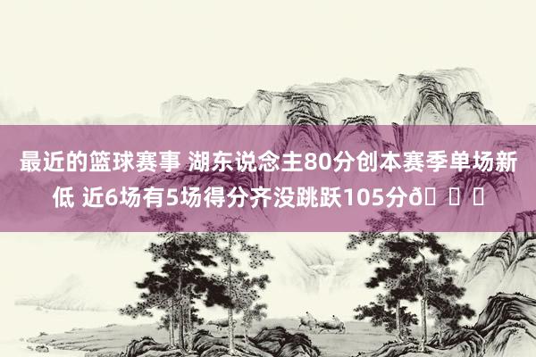 最近的篮球赛事 湖东说念主80分创本赛季单场新低 近6场有5场得分齐没跳跃105分😑