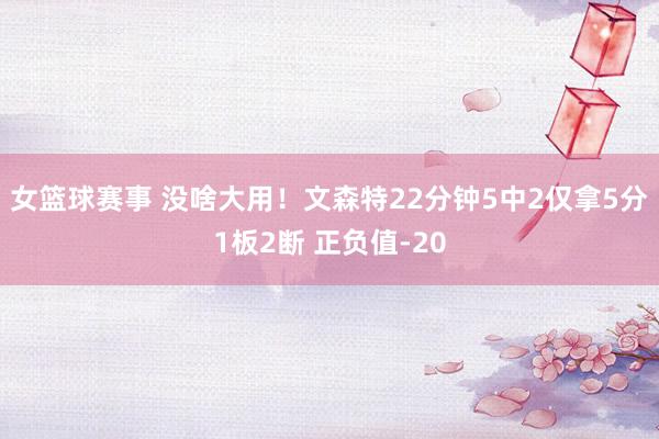 女篮球赛事 没啥大用！文森特22分钟5中2仅拿5分1板2断 正负值-20