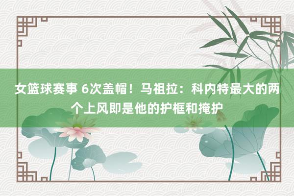 女篮球赛事 6次盖帽！马祖拉：科内特最大的两个上风即是他的护框和掩护