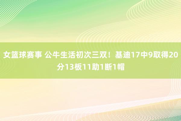 女篮球赛事 公牛生活初次三双！基迪17中9取得20分13板11助1断1帽