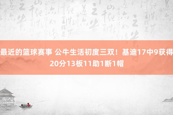 最近的篮球赛事 公牛生活初度三双！基迪17中9获得20分13板11助1断1帽