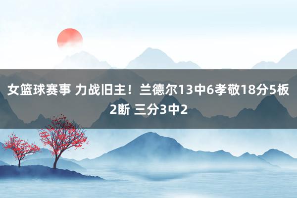 女篮球赛事 力战旧主！兰德尔13中6孝敬18分5板2断 三分3中2