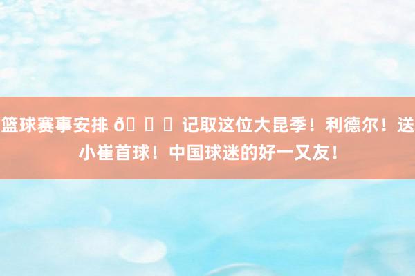 篮球赛事安排 😁记取这位大昆季！利德尔！送小崔首球！中国球迷的好一又友！