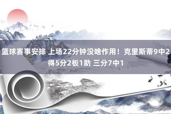 篮球赛事安排 上场22分钟没啥作用！克里斯蒂9中2得5分2板1助 三分7中1