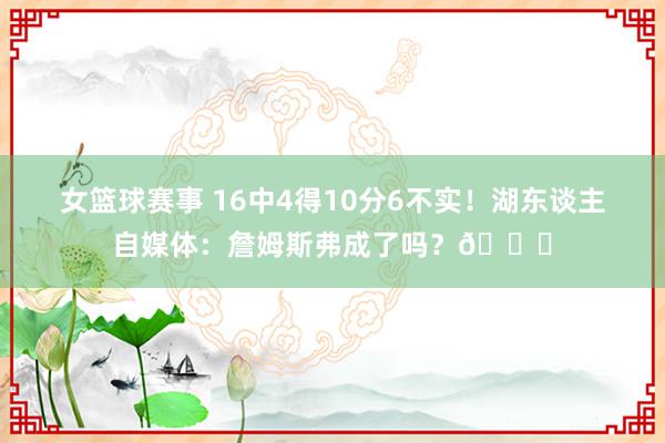 女篮球赛事 16中4得10分6不实！湖东谈主自媒体：詹姆斯弗成了吗？💔