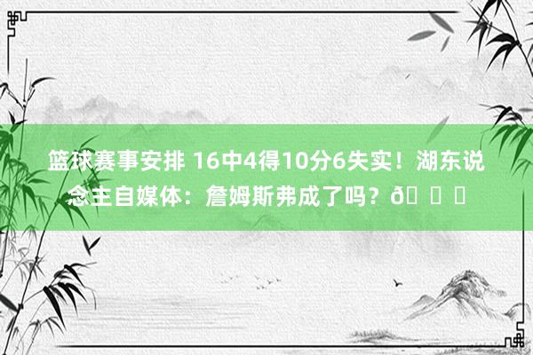 篮球赛事安排 16中4得10分6失实！湖东说念主自媒体：詹姆斯弗成了吗？💔