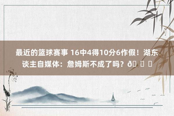 最近的篮球赛事 16中4得10分6作假！湖东谈主自媒体：詹姆斯不成了吗？💔