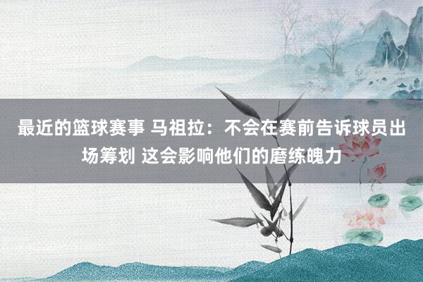 最近的篮球赛事 马祖拉：不会在赛前告诉球员出场筹划 这会影响他们的磨练魄力