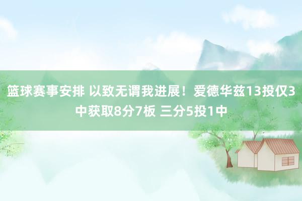 篮球赛事安排 以致无谓我进展！爱德华兹13投仅3中获取8分7板 三分5投1中