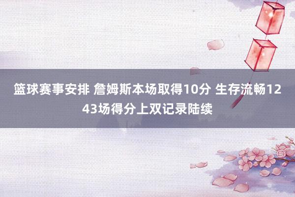 篮球赛事安排 詹姆斯本场取得10分 生存流畅1243场得分上双记录陆续