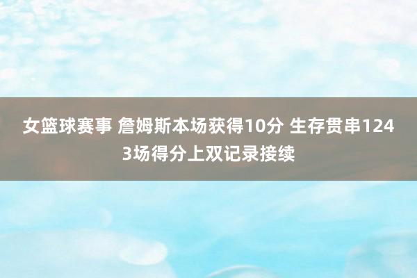 女篮球赛事 詹姆斯本场获得10分 生存贯串1243场得分上双记录接续