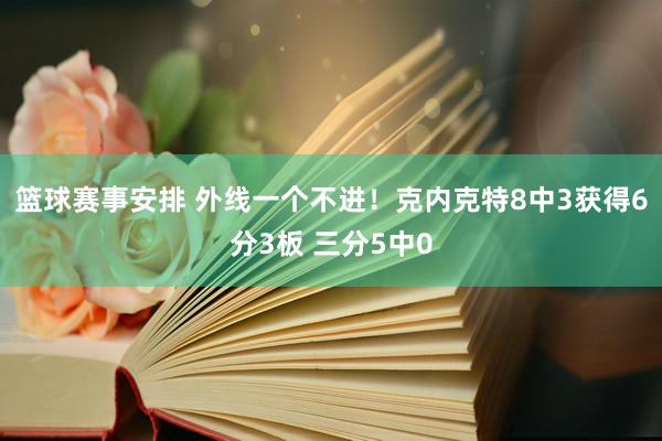 篮球赛事安排 外线一个不进！克内克特8中3获得6分3板 三分5中0