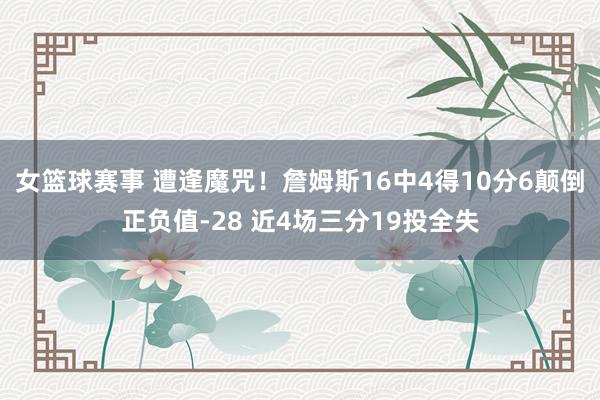 女篮球赛事 遭逢魔咒！詹姆斯16中4得10分6颠倒正负值-28 近4场三分19投全失