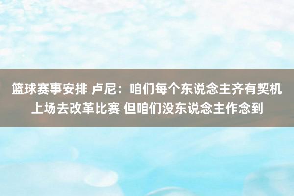 篮球赛事安排 卢尼：咱们每个东说念主齐有契机上场去改革比赛 但咱们没东说念主作念到