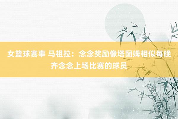 女篮球赛事 马祖拉：念念奖励像塔图姆相似每晚齐念念上场比赛的球员