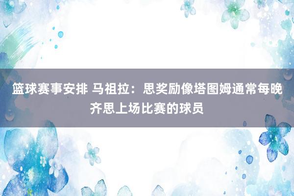 篮球赛事安排 马祖拉：思奖励像塔图姆通常每晚齐思上场比赛的球员