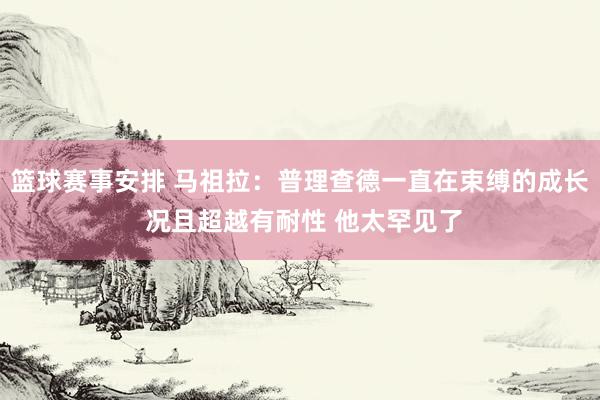 篮球赛事安排 马祖拉：普理查德一直在束缚的成长 况且超越有耐性 他太罕见了