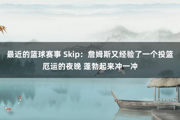 最近的篮球赛事 Skip：詹姆斯又经验了一个投篮厄运的夜晚 蓬勃起来冲一冲