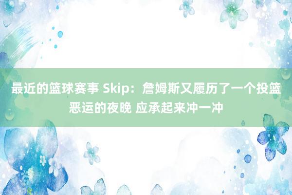 最近的篮球赛事 Skip：詹姆斯又履历了一个投篮恶运的夜晚 应承起来冲一冲